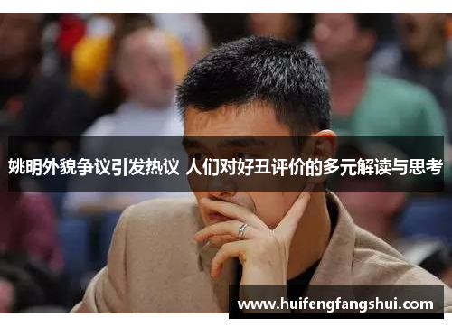 姚明外貌争议引发热议 人们对好丑评价的多元解读与思考