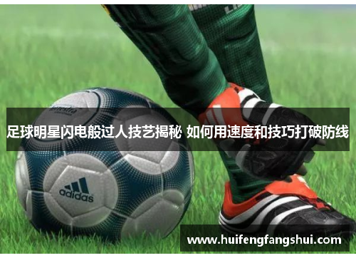 足球明星闪电般过人技艺揭秘 如何用速度和技巧打破防线