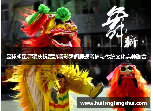 足球明星舞狮庆祝活动精彩瞬间展现激情与传统文化完美融合