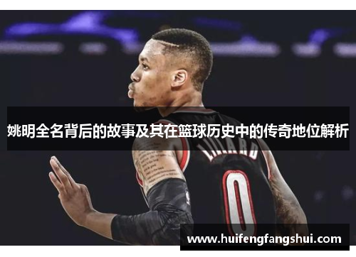 姚明全名背后的故事及其在篮球历史中的传奇地位解析