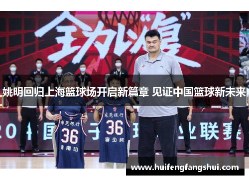 姚明回归上海篮球场开启新篇章 见证中国篮球新未来