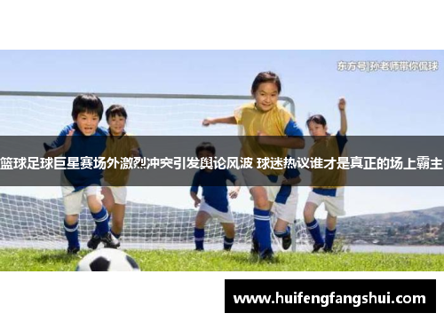 篮球足球巨星赛场外激烈冲突引发舆论风波 球迷热议谁才是真正的场上霸主