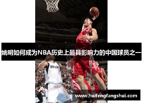 姚明如何成为NBA历史上最具影响力的中国球员之一