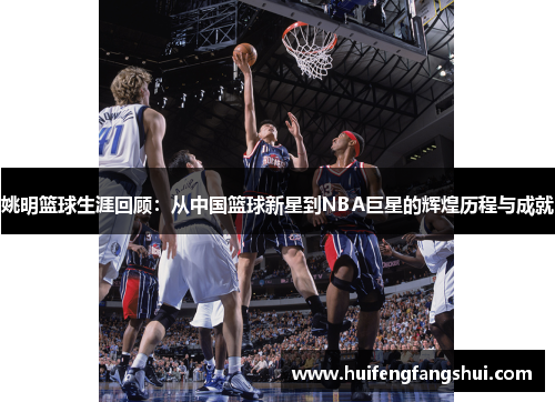 姚明篮球生涯回顾：从中国篮球新星到NBA巨星的辉煌历程与成就