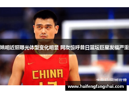 姚明近照曝光体型变化明显 网友惊呼昔日篮坛巨星发福严重