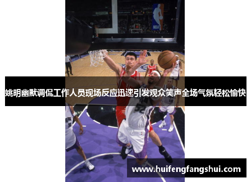 姚明幽默调侃工作人员现场反应迅速引发观众笑声全场气氛轻松愉快