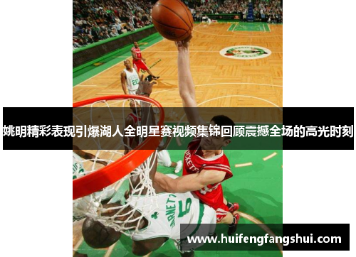 姚明精彩表现引爆湖人全明星赛视频集锦回顾震撼全场的高光时刻
