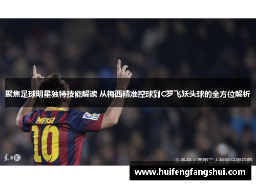 聚焦足球明星独特技能解读 从梅西精准控球到C罗飞跃头球的全方位解析