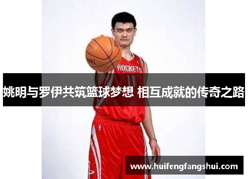 姚明与罗伊共筑篮球梦想 相互成就的传奇之路