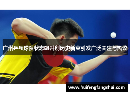 广州乒乓球队状态飙升创历史新高引发广泛关注与热议