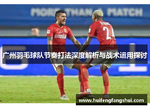 广州羽毛球队节奏打法深度解析与战术运用探讨