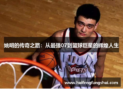 姚明的传奇之路：从最强07到篮球巨星的辉煌人生