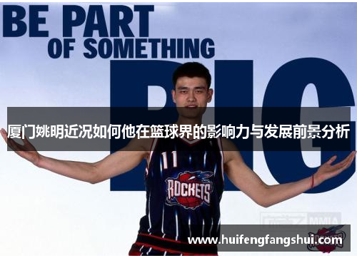厦门姚明近况如何他在篮球界的影响力与发展前景分析