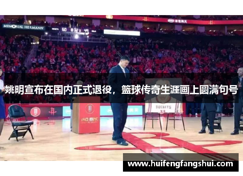 姚明宣布在国内正式退役，篮球传奇生涯画上圆满句号