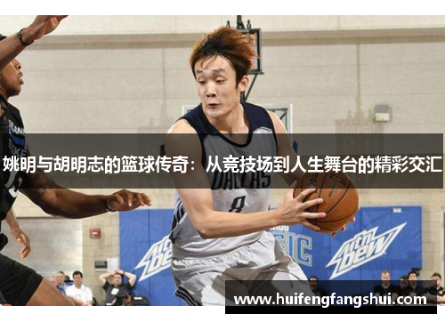 姚明与胡明志的篮球传奇：从竞技场到人生舞台的精彩交汇