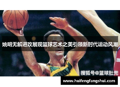 姚明无解进攻展现篮球艺术之美引领新时代运动风潮