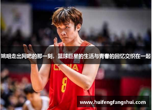 姚明走出网吧的那一刻，篮球巨星的生活与青春的回忆交织在一起