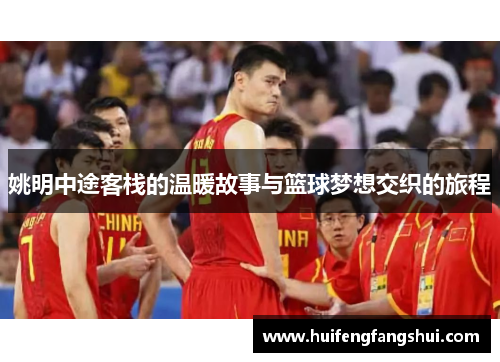 姚明中途客栈的温暖故事与篮球梦想交织的旅程