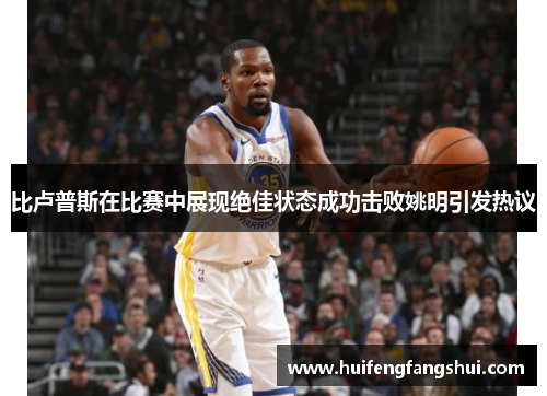 比卢普斯在比赛中展现绝佳状态成功击败姚明引发热议