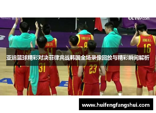 亚运篮球精彩对决菲律宾战韩国全场录像回放与精彩瞬间解析