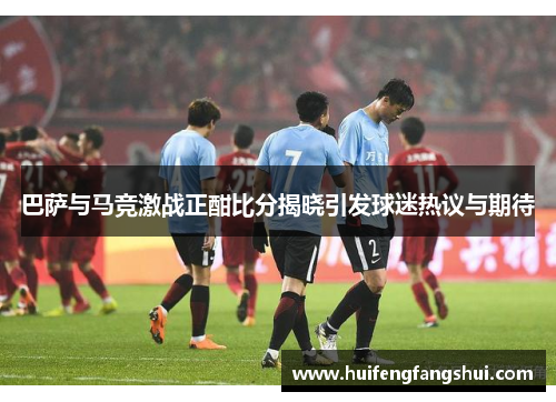 巴萨与马竞激战正酣比分揭晓引发球迷热议与期待