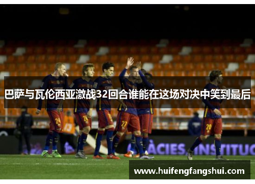 巴萨与瓦伦西亚激战32回合谁能在这场对决中笑到最后