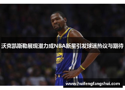 沃克凯斯勒展现潜力成NBA新星引发球迷热议与期待